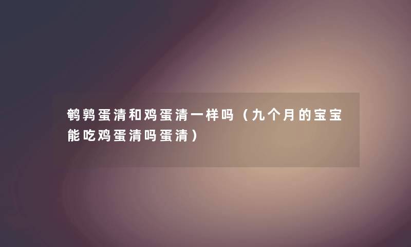鹌鹑蛋清和鸡蛋清一样吗（九个月的宝宝能吃鸡蛋清吗蛋清）