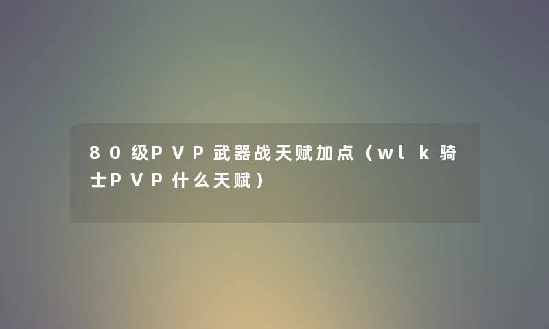 80级PVP武器战天赋加点（wlk骑士PVP什么天赋）