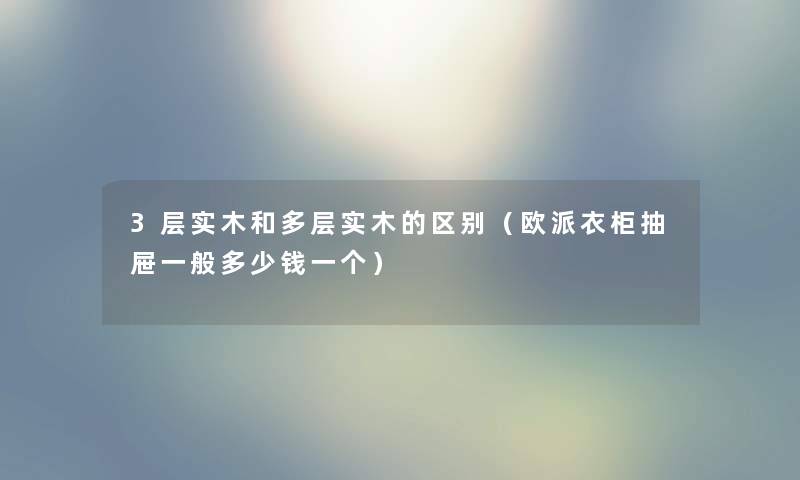 3层实木和多层实木的区别（欧派衣柜抽屉一般多少钱一个）