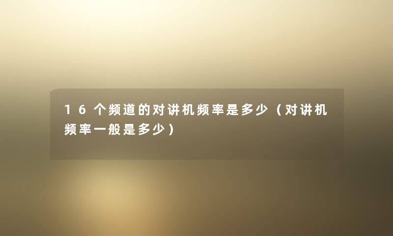 16个频道的对讲机频率是多少（对讲机频率一般是多少）