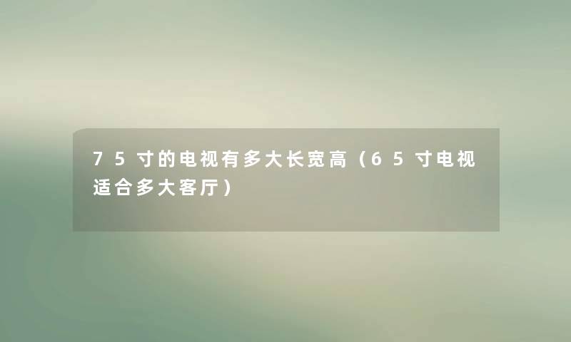75寸的电视有多大长宽高（65寸电视适合多大客厅）