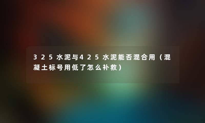 325水泥与425水泥能否混合用（混凝土标号用低了怎么补救）