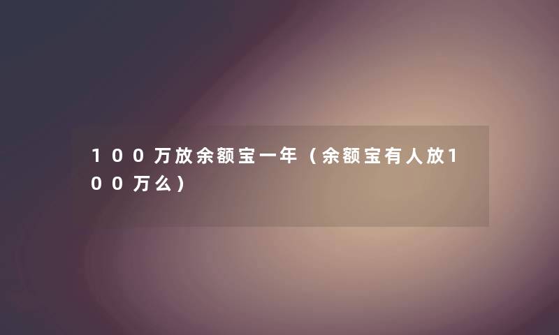 100万放余额宝一年（余额宝有人放100万么）