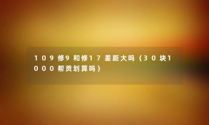 109修9和修17差距大吗（30块1000帮贡划算吗）