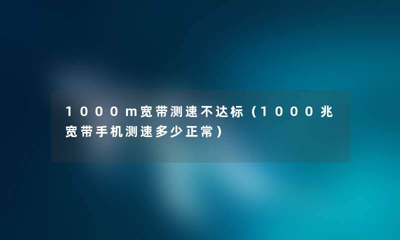 1000m宽带测速不达标（1000兆宽带手机测速多少正常）