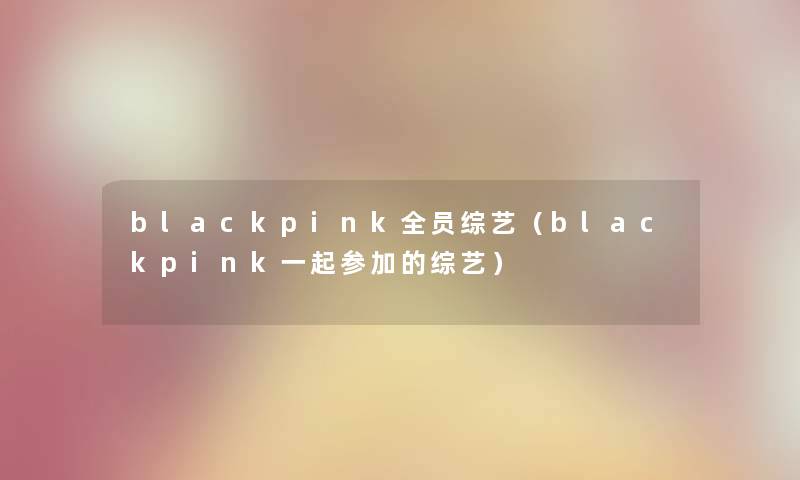 blackpink全员综艺（blackpink一起参加的综艺）