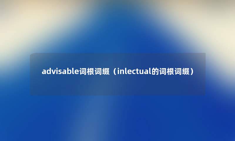 advisable词根词缀（inlectual的词根词缀）