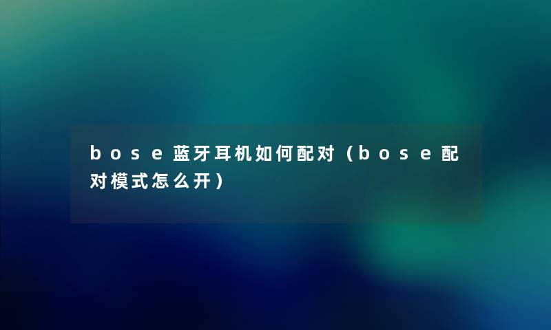 bose蓝牙耳机如何配对（bose配对模式怎么开）