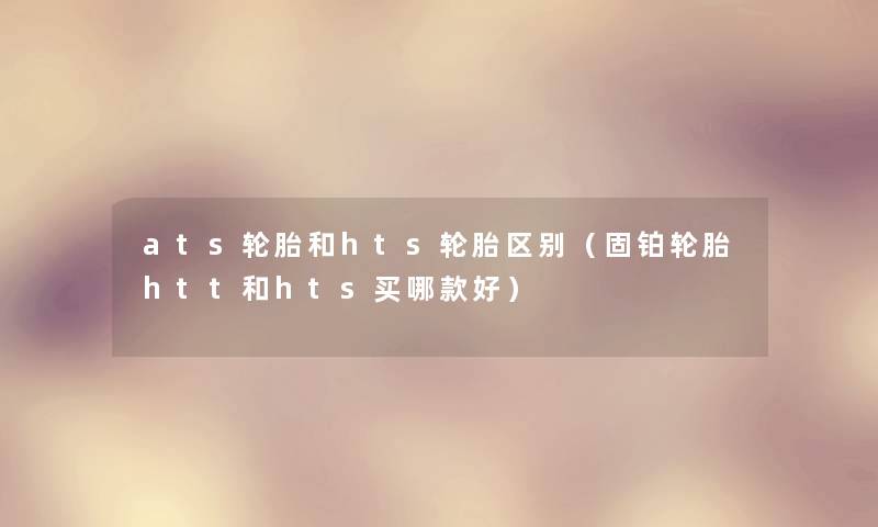 ats轮胎和hts轮胎区别（固铂轮胎htt和hts买哪款好）