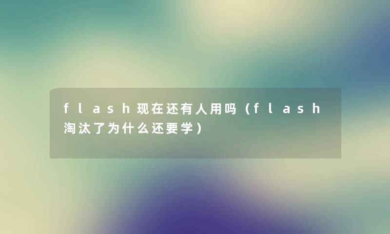 flash现在还有人用吗（flash淘汰了为什么还要学）