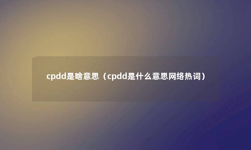 cpdd是啥意思（cpdd是什么意思网络热词）