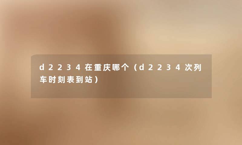 d2234在重庆哪个（d2234次列车时刻表到站）