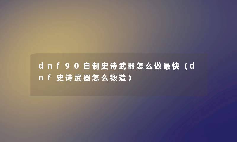 dnf90自制史诗武器怎么做快（dnf史诗武器怎么锻造）