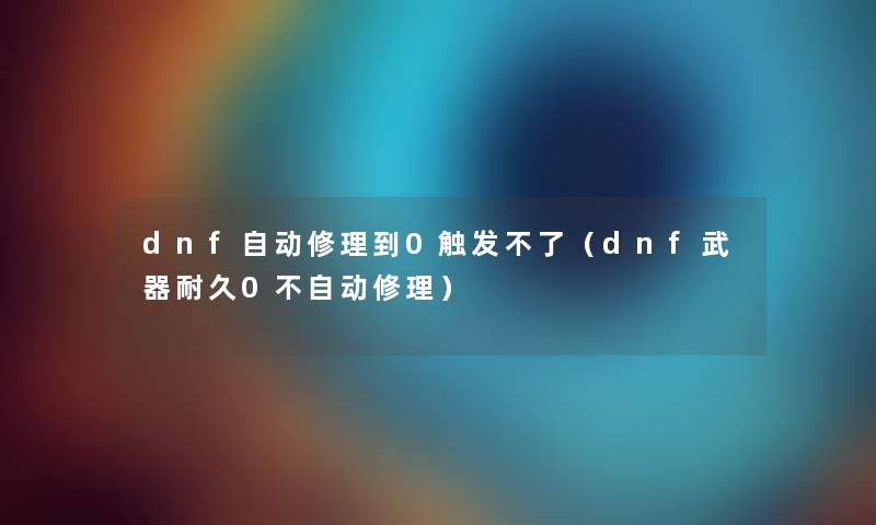 dnf自动修理到0触发不了（dnf武器耐久0不自动修理）