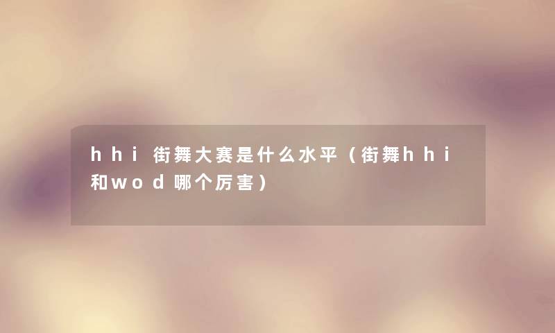 hhi街舞大赛是什么水平（街舞hhi和wod哪个厉害）