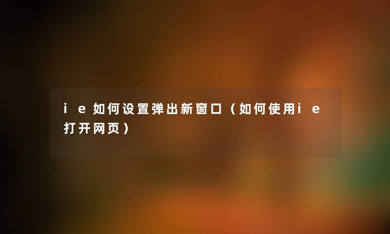ie如何设置弹出新窗口（如何使用ie打开网页）