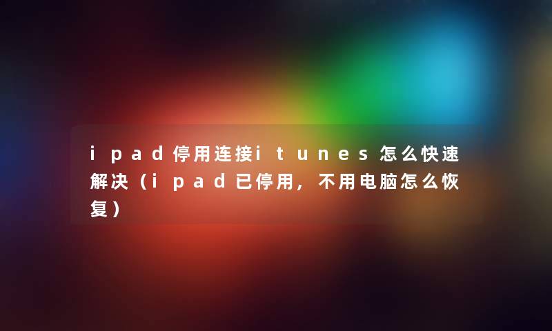 ipad停用连接itunes怎么快速解决（ipad已停用,不用电脑怎么恢复）