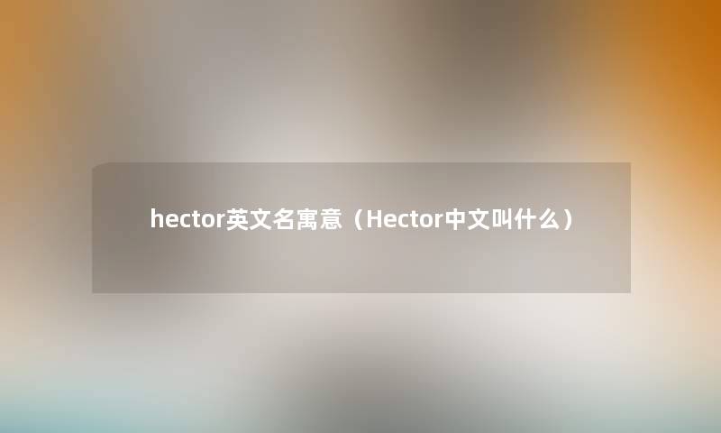 hector英文名寓意（Hector中文叫什么）