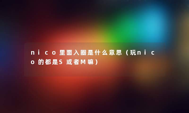 nico里面入圈是什么意思（玩nico的都是S或者M嘛）