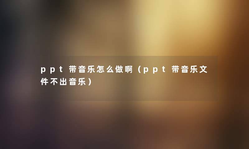 ppt带音乐怎么做啊（ppt带音乐文件不出音乐）