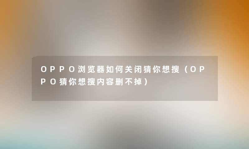 OPPO浏览器如何关闭猜你想搜（OPPO猜你想搜内容删不掉）