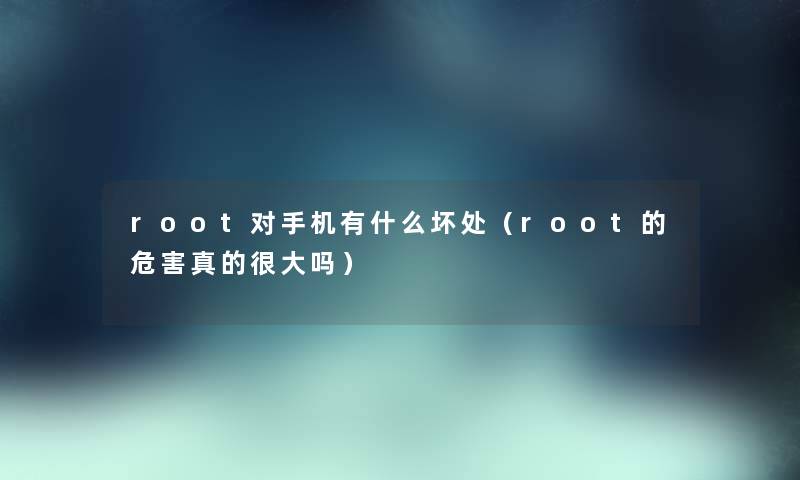 root对手机有什么坏处（root的危害真的很大吗）