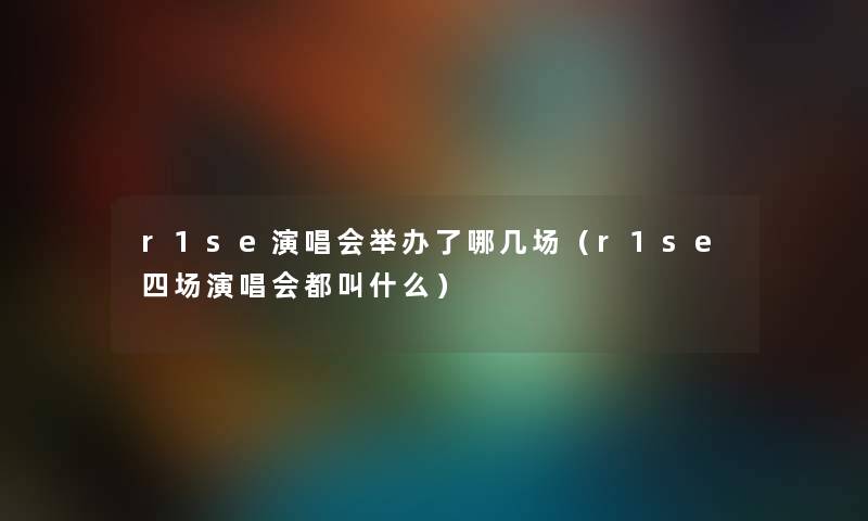 r1se演唱会举办了哪几场（r1se四场演唱会都叫什么）