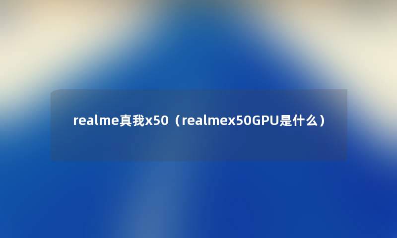 realme真我x50（realmex50GPU是什么）