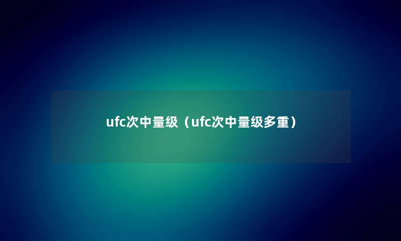 ufc次中量级（ufc次中量级多重）