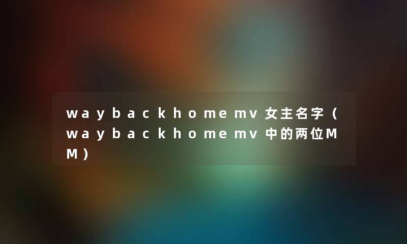 waybackhomemv女主名字（waybackhomemv中的两位MM）