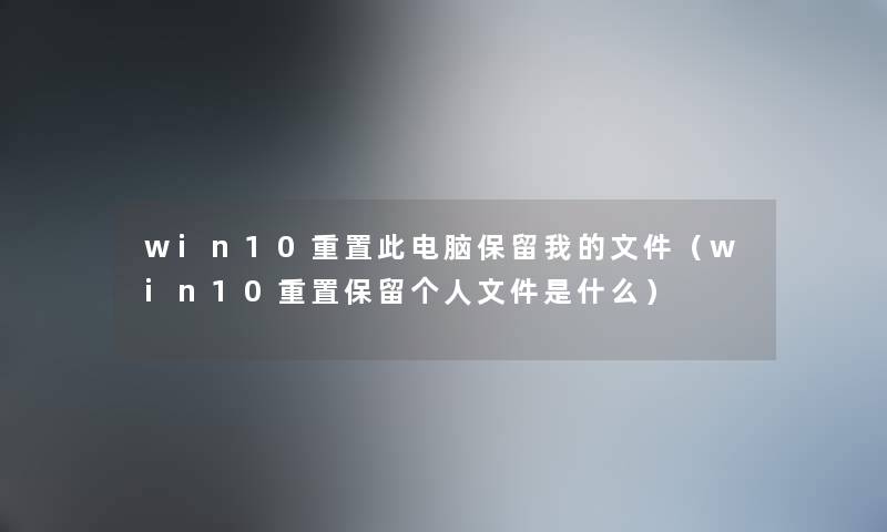 win10重置此电脑保留我的文件（win10重置保留个人文件是什么）