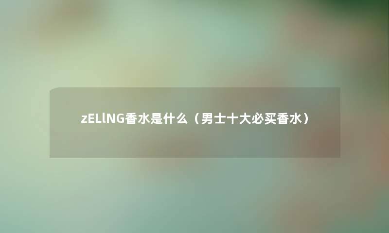 zELlNG香水是什么（男士一些必买香水）