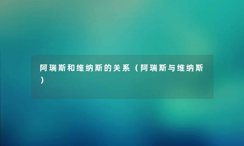阿瑞斯和维纳斯的关系（阿瑞斯与维纳斯）
