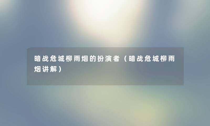 暗战危城柳雨烟的扮演者（暗战危城柳雨烟讲解）