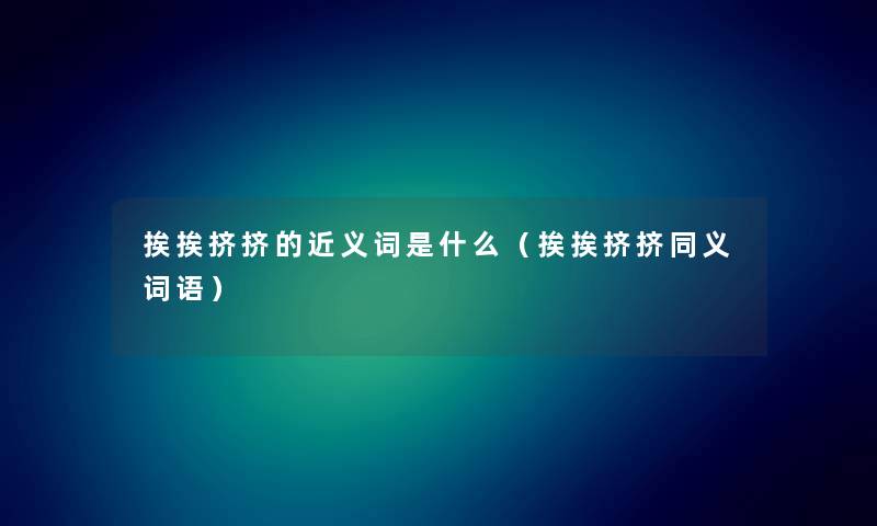 挨挨挤挤的近义词是什么（挨挨挤挤同义词语）