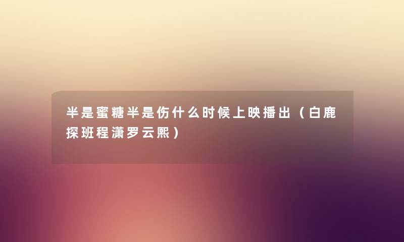 半是蜜糖半是伤什么时候上映播出（白鹿探班程潇罗云熙）