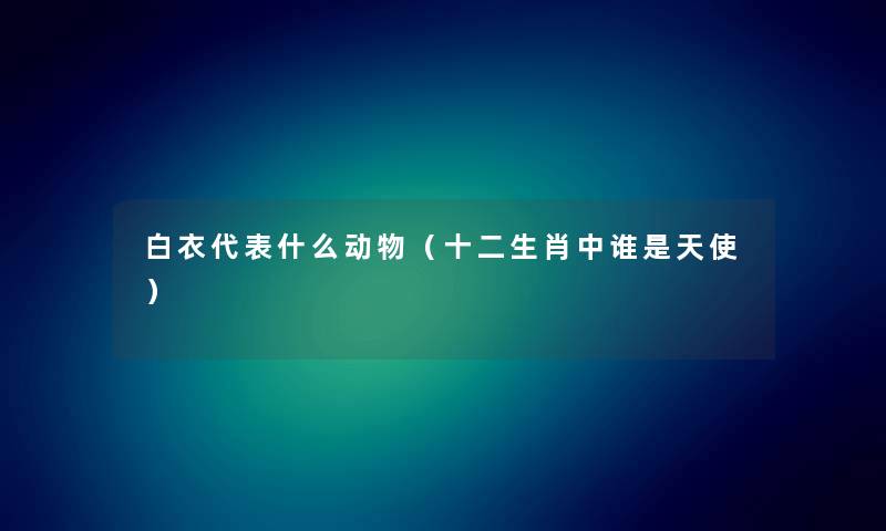 白衣代表什么动物（十二生肖中谁是天使）