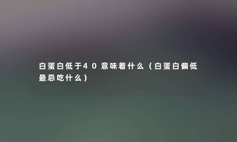 白蛋白低于40意味着什么（白蛋白偏低忌吃什么）