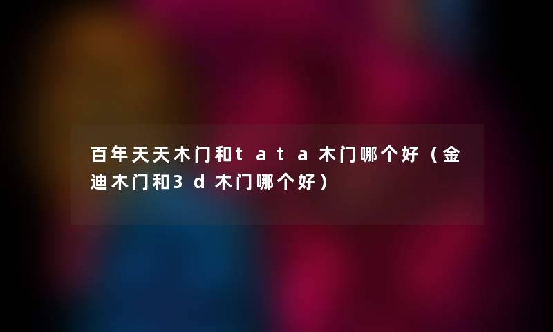百年天天木门和tata木门哪个好（金迪木门和3d木门哪个好）