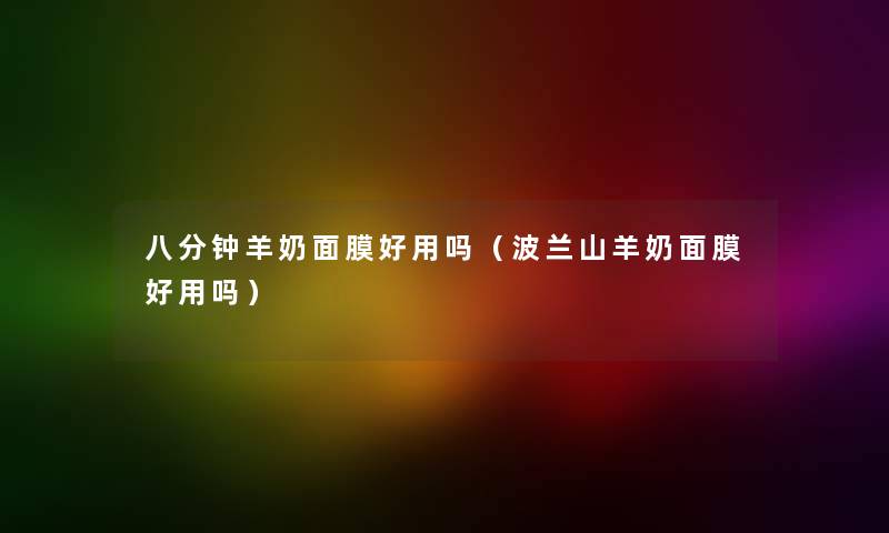 八分钟羊奶面膜好用吗（波兰山羊奶面膜好用吗）