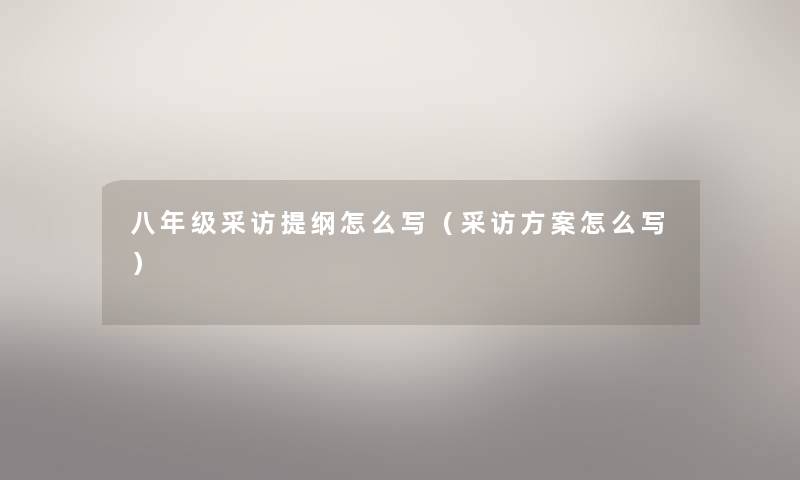 八年级采访提纲怎么写（采访方案怎么写）