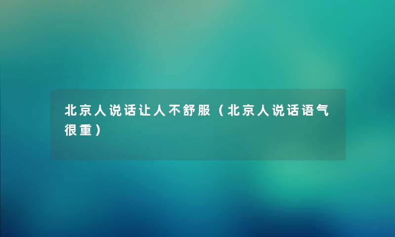 北京人说话让人不舒服（北京人说话语气很重）