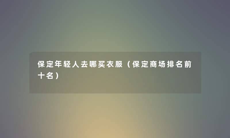 保定年轻人去哪买衣服（保定商场推荐前十名）