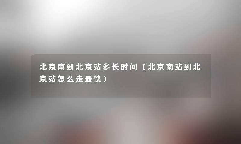 北京南到北京站多长时间（北京南站到北京站怎么走快）