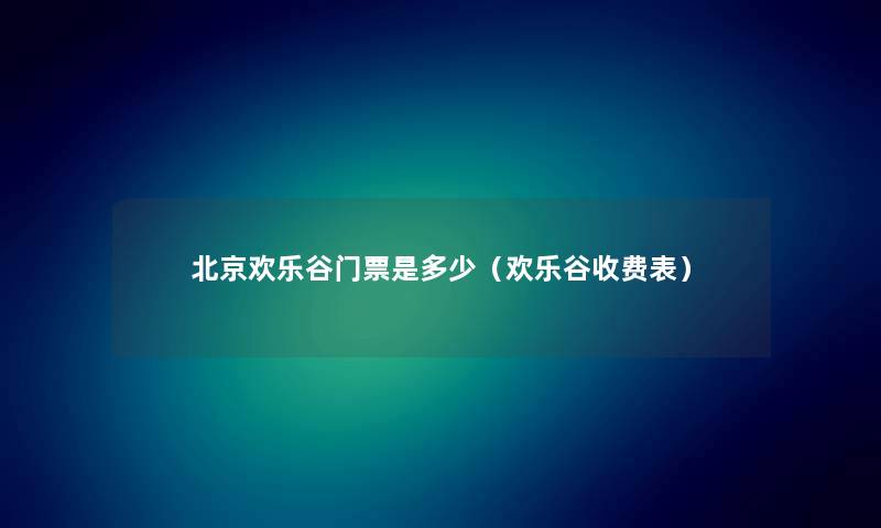 北京欢乐谷门票是多少（欢乐谷收费表）