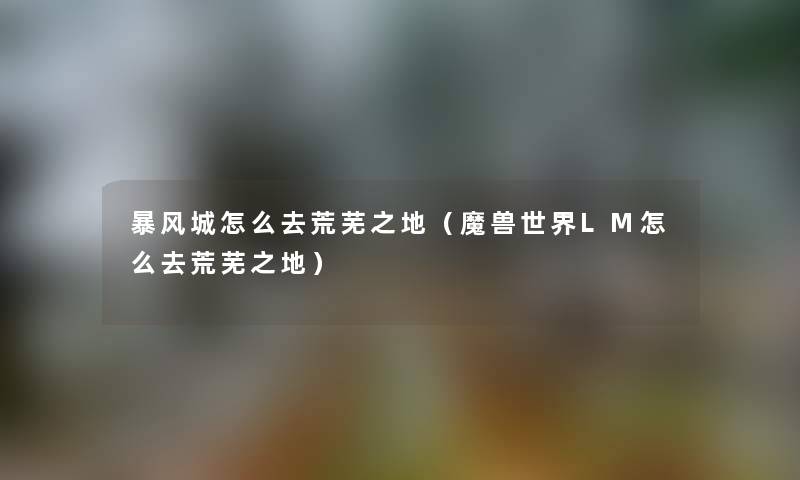 暴风城怎么去荒芜之地（魔兽世界LM怎么去荒芜之地）