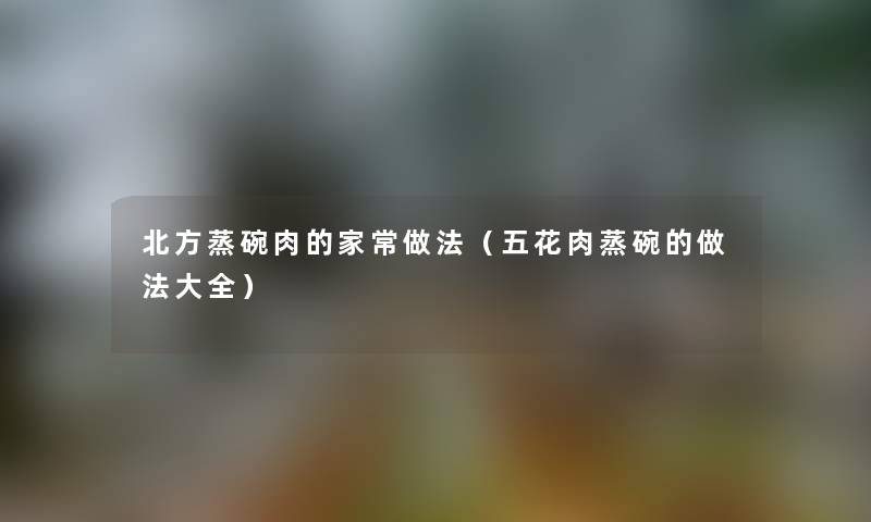 北方蒸碗肉的家常做法（五花肉蒸碗的做法大全）