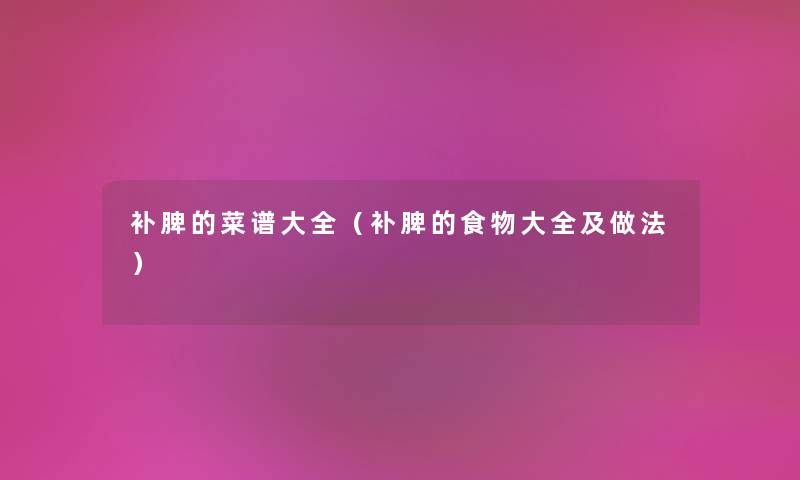 补脾的菜谱大全（补脾的食物大全及做法）