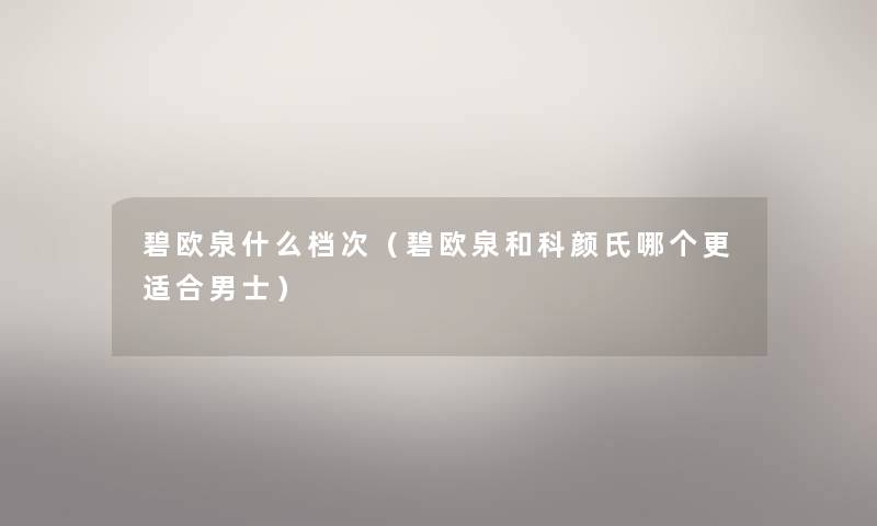 碧欧泉什么档次（碧欧泉和科颜氏哪个更适合男士）
