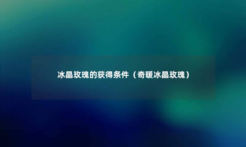 冰晶玫瑰的获得条件（奇暖冰晶玫瑰）